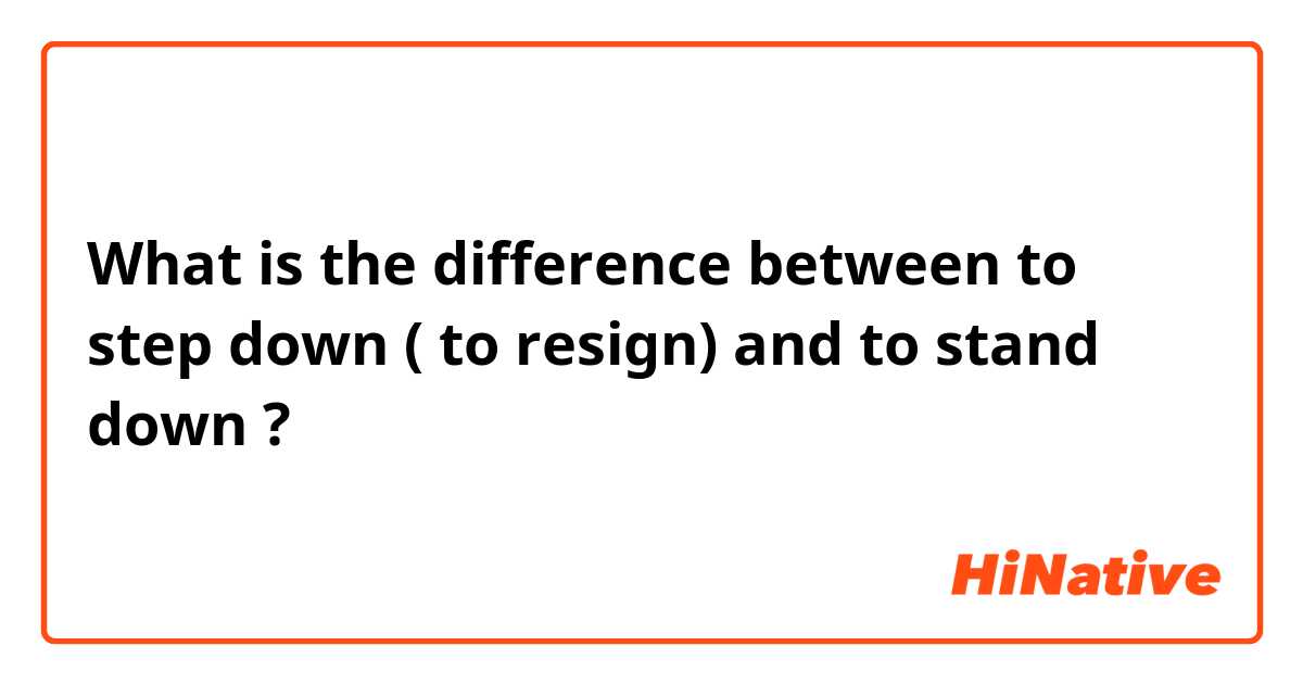 What is the difference between to step down ( to resign) and to stand down ?