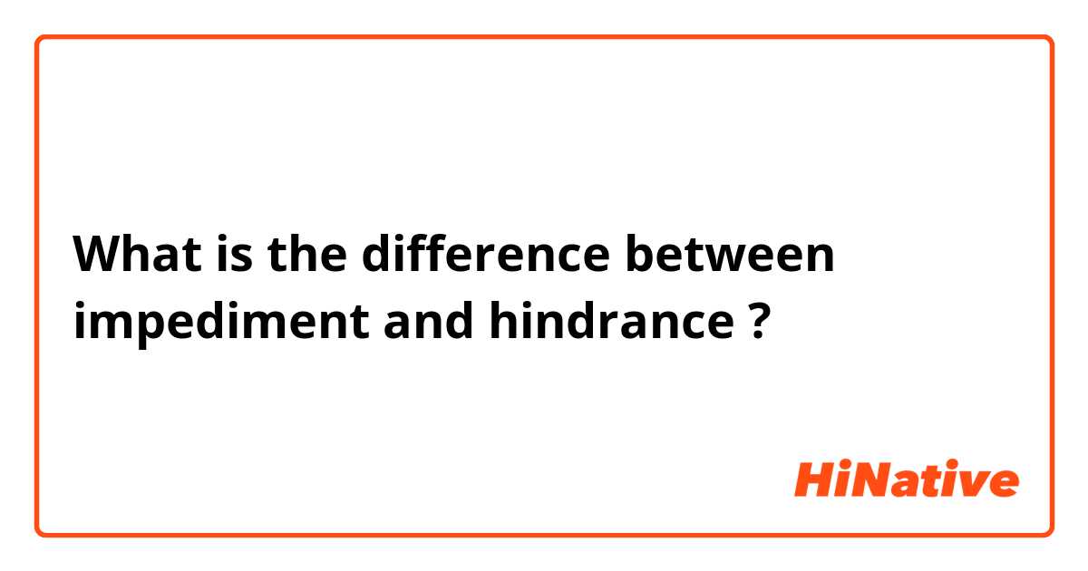 What is the difference between impediment and hindrance ?