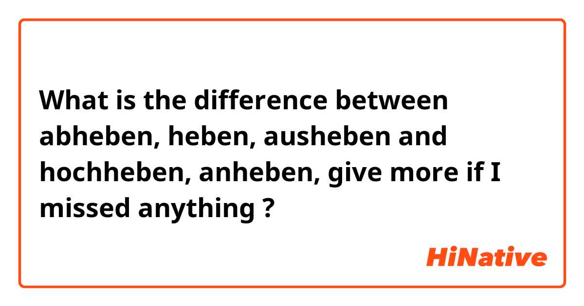 What is the difference between abheben, heben, ausheben and hochheben, anheben, give more if I missed anything  ?