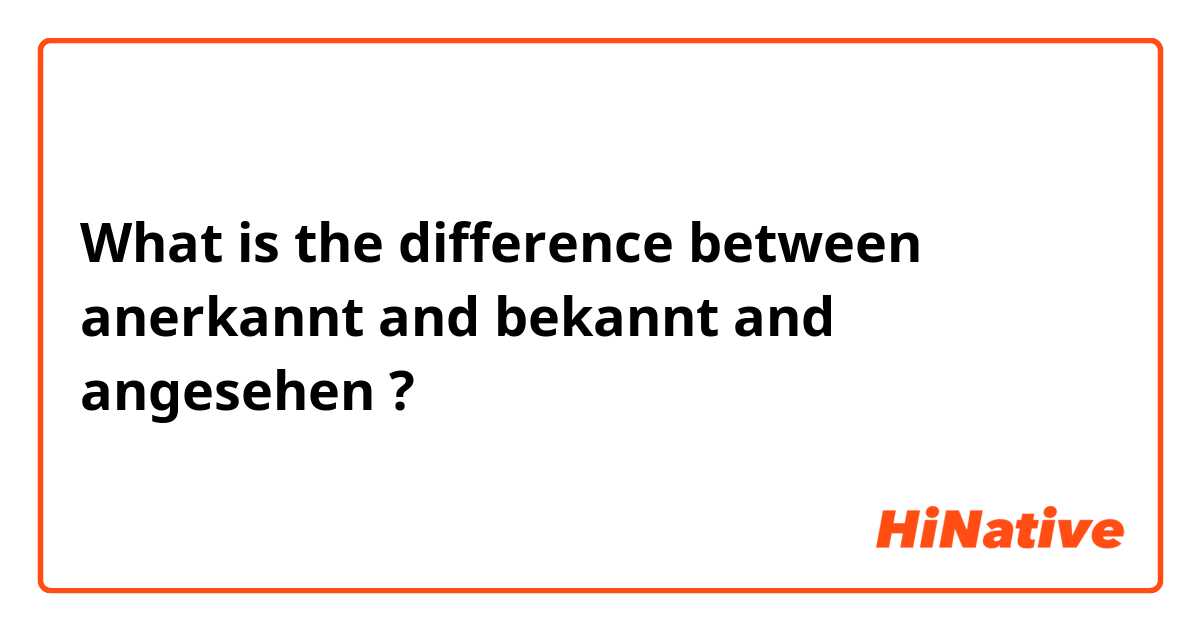 What is the difference between anerkannt  and bekannt  and angesehen  ?