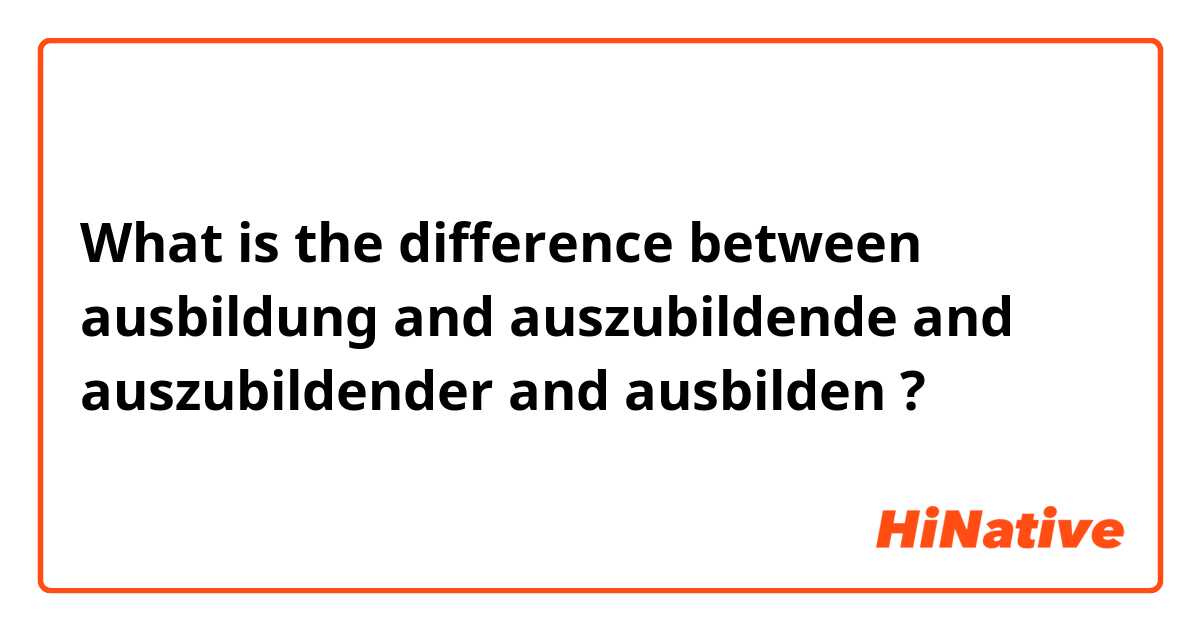 What is the difference between ausbildung and auszubildende and auszubildender and ausbilden ?