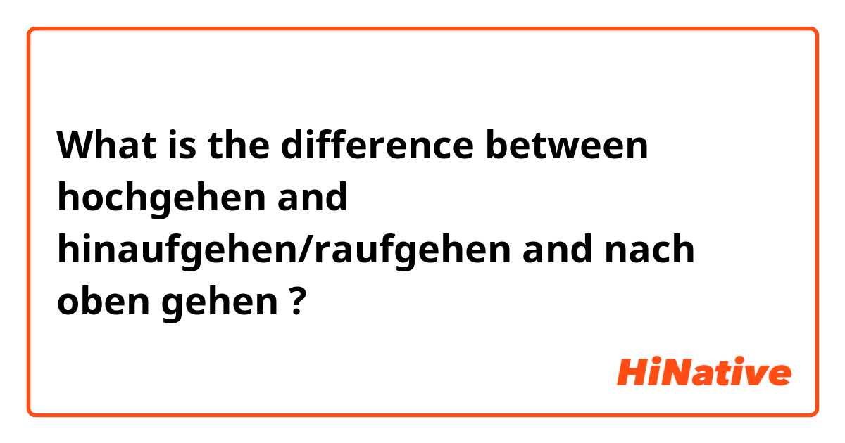 What is the difference between hochgehen and hinaufgehen/raufgehen and nach oben gehen ?