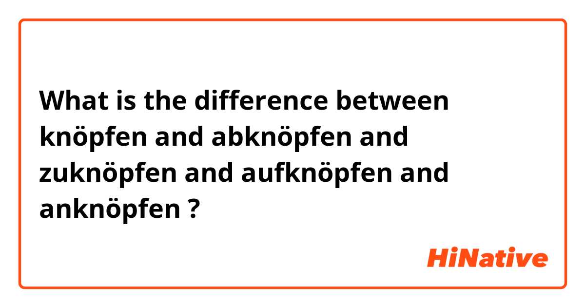 What is the difference between knöpfen  and abknöpfen and zuknöpfen and aufknöpfen and anknöpfen ?