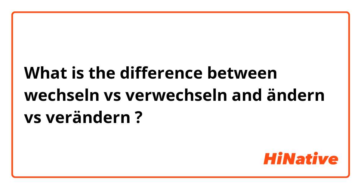 What is the difference between wechseln vs verwechseln and ändern vs verändern ?