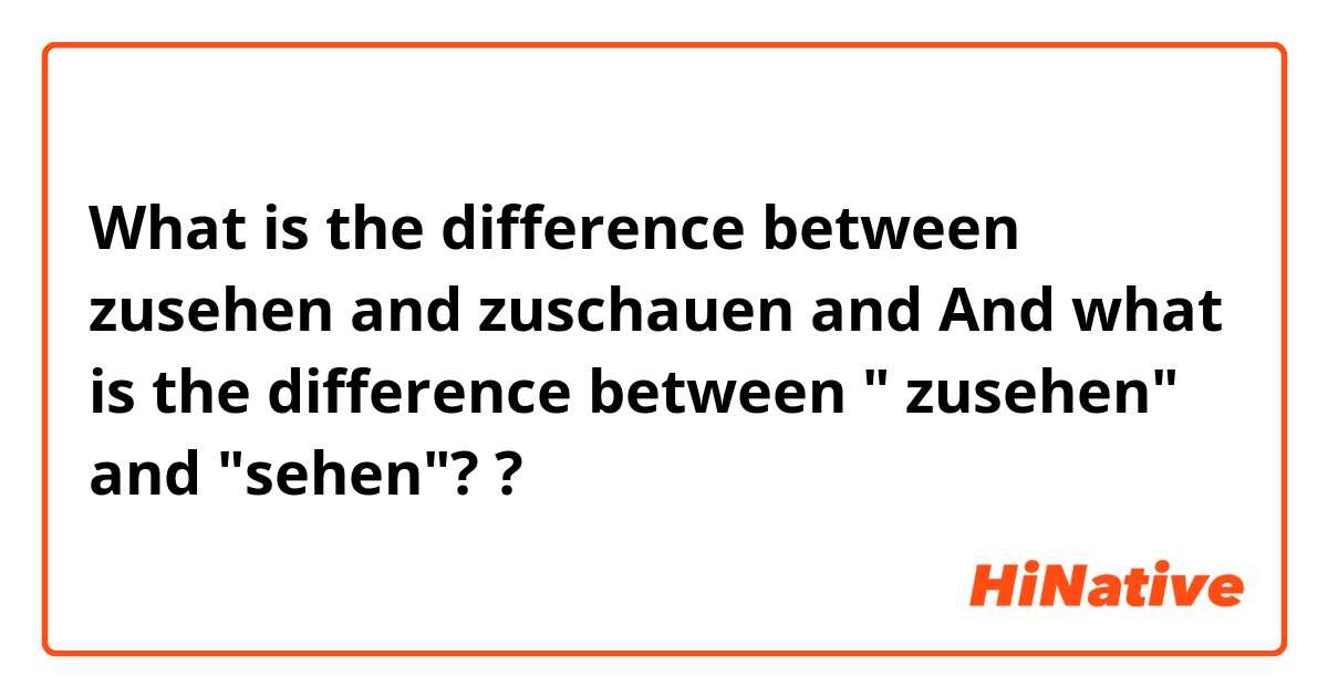 What is the difference between zusehen and zuschauen and And what is the difference between " zusehen" and "sehen"? ?