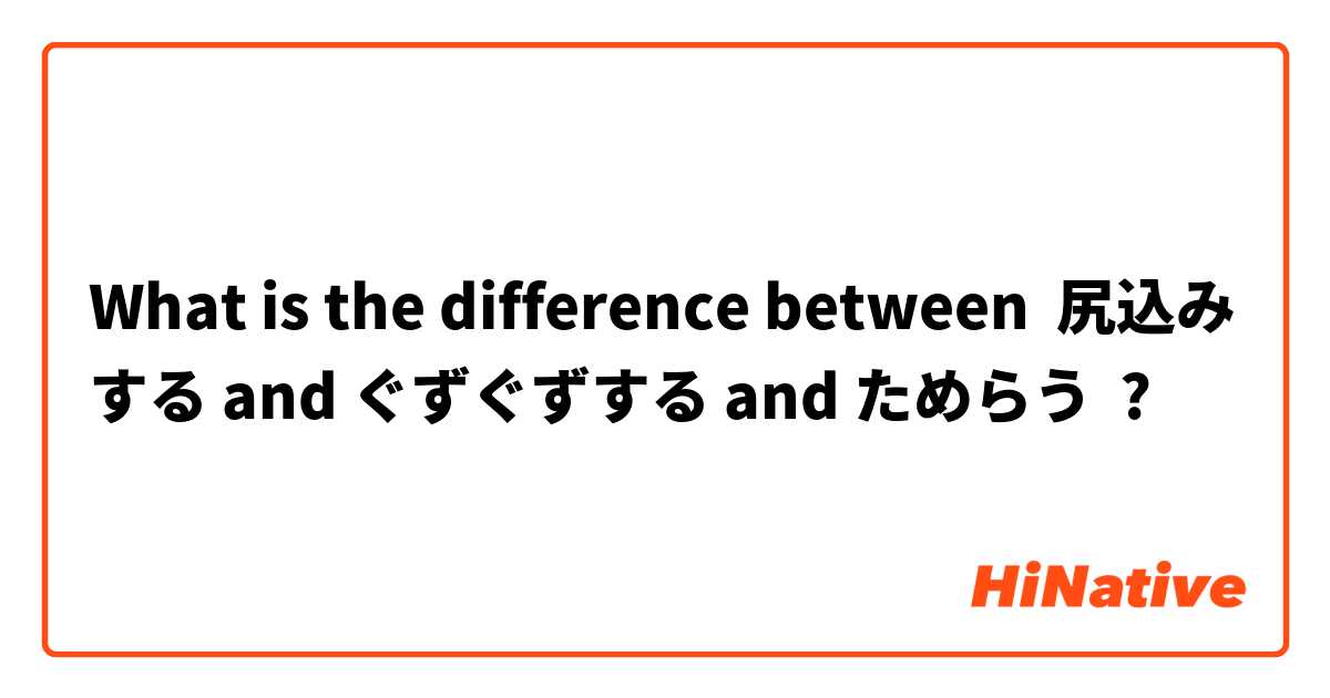 What is the difference between 尻込みする and ぐずぐずする and ためらう ?