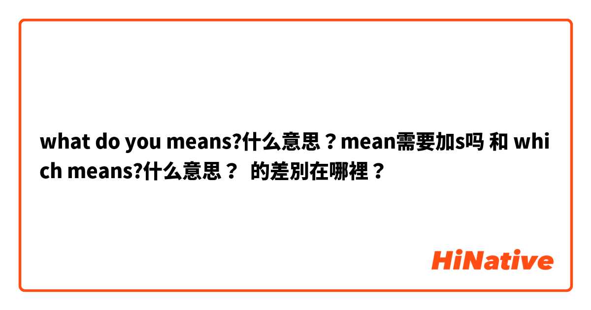 what do you means?什么意思？mean需要加s吗 和 which means?什么意思？ 的差別在哪裡？