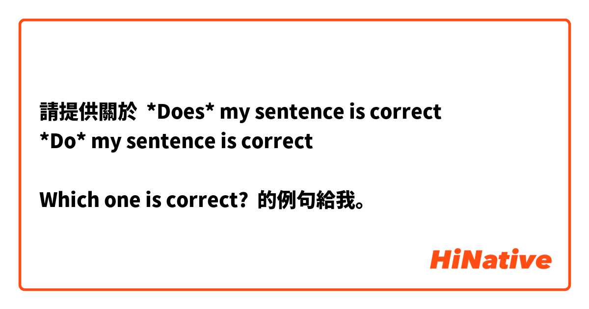 請提供關於 *Does* my sentence is correct
*Do* my sentence is correct

Which one is correct? 的例句給我。