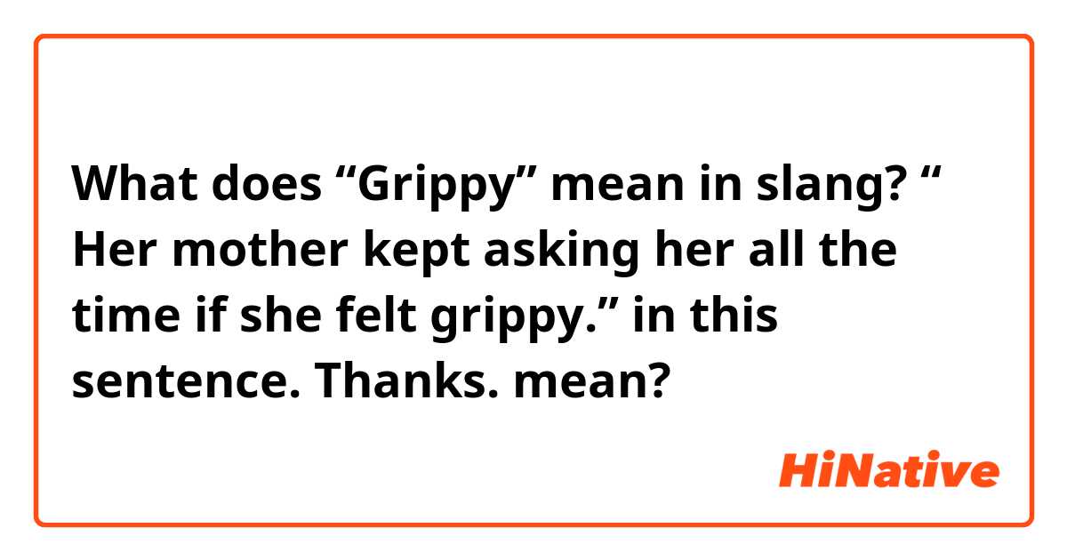 What is the meaning of “Grippy” mean in slang? “ Her mother kept asking  her all the time if she felt grippy.” in this sentence. Thanks. ? -  Question about English (UK)