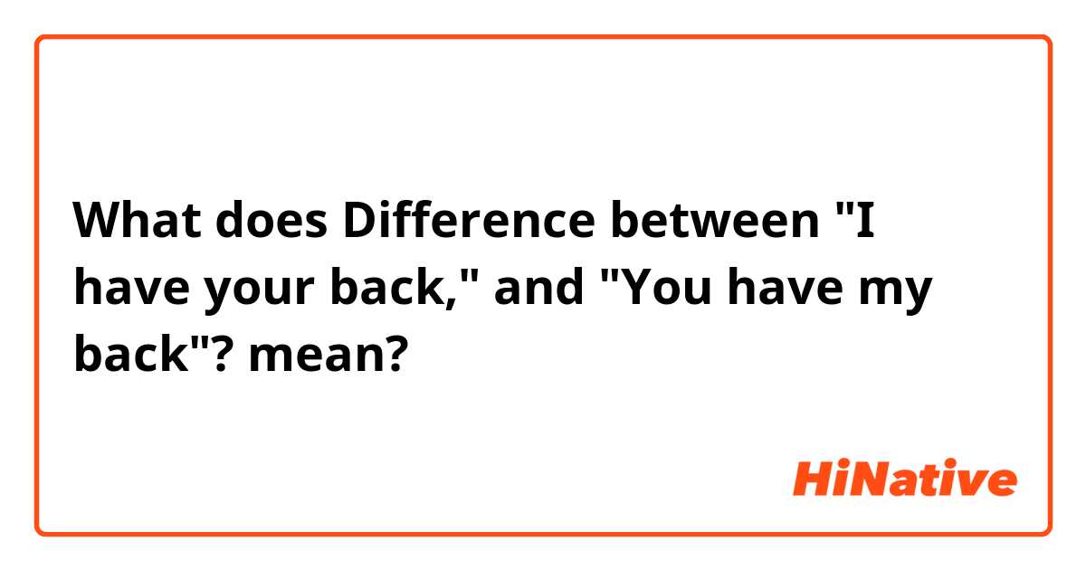 What is the meaning of Difference between I have your back, and You  have my back?? - Question about English (US)