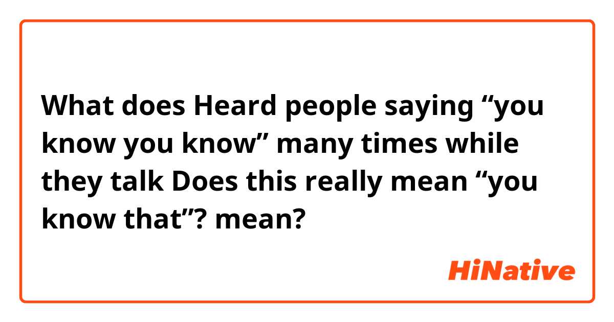 What Is The Meaning Of Heard People Saying “you Know You Know” Many