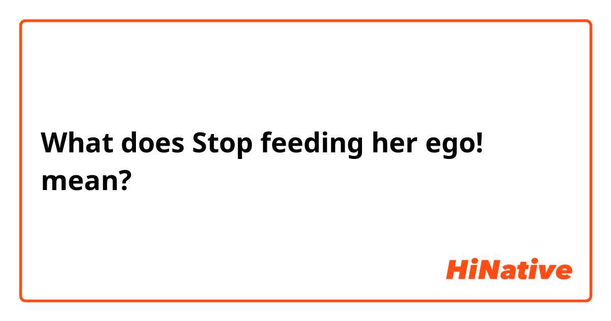 What is the meaning of Stop feeding her ego!? - Question about