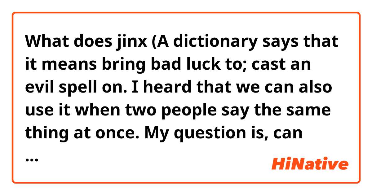 What is the meaning of jinx (A dictionary says that it means bring bad  luck to; cast an evil spell on. I heard that we can also use it when two  people
