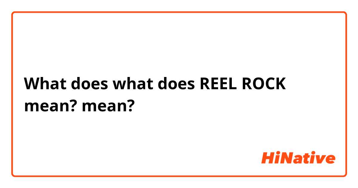 What is the meaning of what does REEL ROCK mean? ? - Question about  English (US)