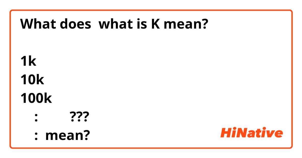 What is the meaning of what is K mean? 1k 10k 100k : ??? :? - Question  about English (US)