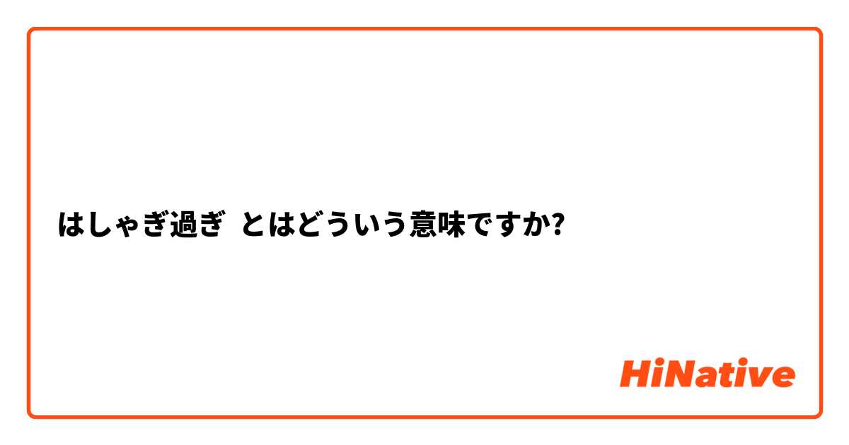 はしゃぎ過ぎ】とはどういう意味ですか？ - 日本語に関する質問 | HiNative