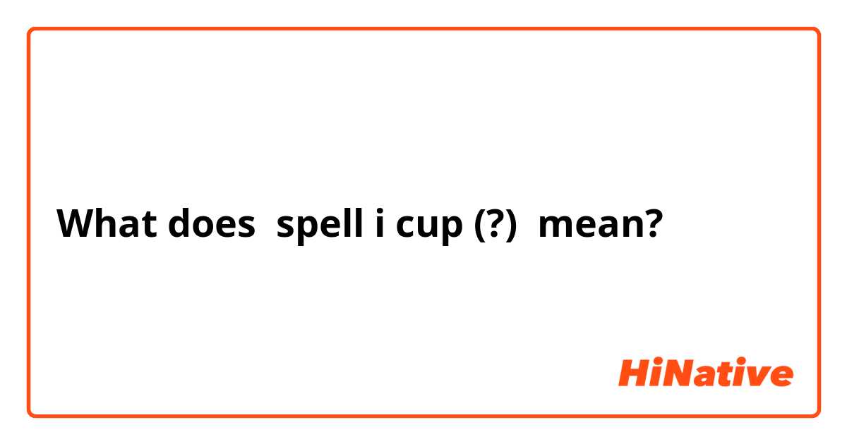 What is the meaning of spell i cup (?)? - Question about English