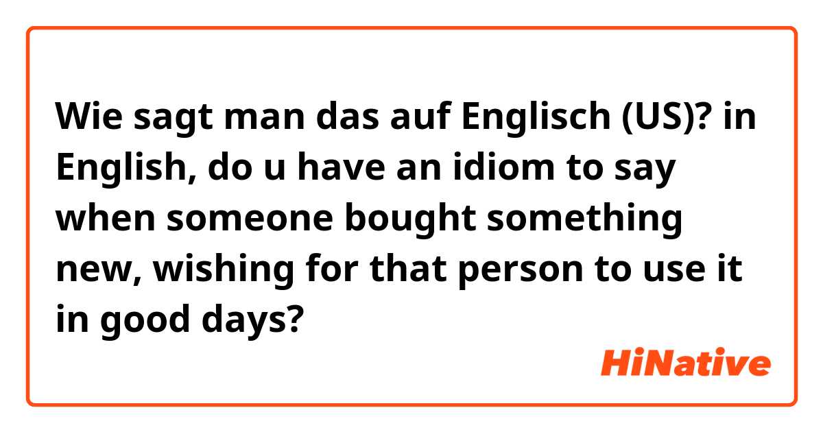 Wie sagt man das auf Englisch (US)? in English, do u have an idiom to say when someone bought something new, wishing for that person to use it in good days?