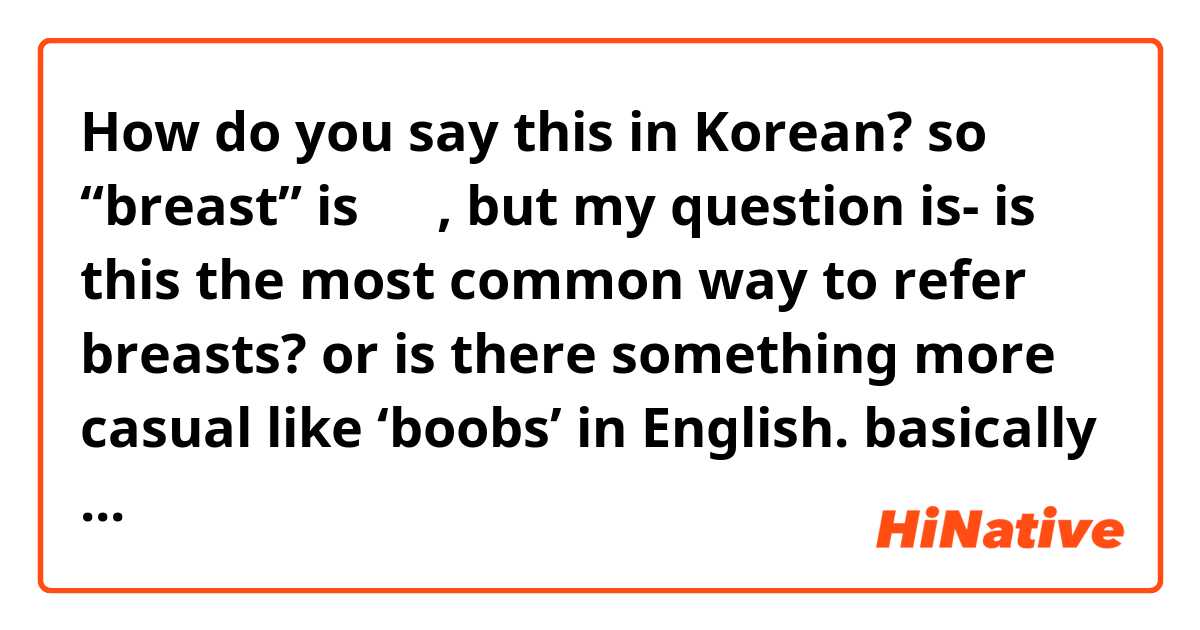 How do you say so “breast” is 유방, but my question is- is this the most  common way to refer breasts? or is there something more casual like 'boobs'  in English. basically