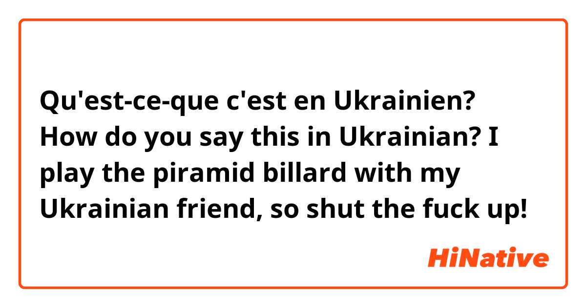 Qu'est-ce-que c'est en Ukrainien? How do you say this in Ukrainian? I play the piramid billard with my Ukrainian friend, so shut the fuck up!