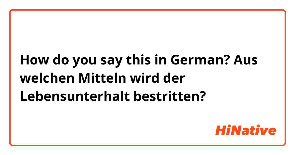 How do you say this in German? Aus welchen Mitteln wird der Lebensunterhalt bestritten? 