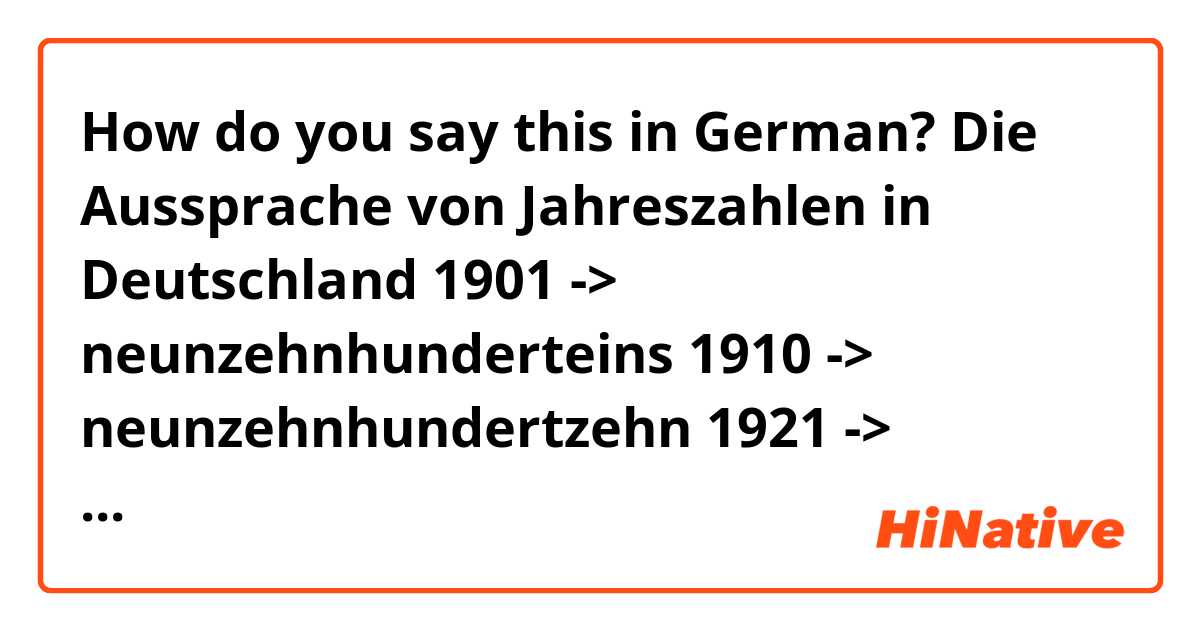 How do you say this in German? Die Aussprache von Jahreszahlen in Deutschland

1901 -> neunzehnhunderteins
1910 ->  neunzehnhundertzehn
1921 -> neunzehnhunderderteinundzwanzig.

2000 -> zweitausend
2001-> zweitausendeins
2010 -> zweitausendzehn
2021 -> zweitausendeinundzwanzig.
