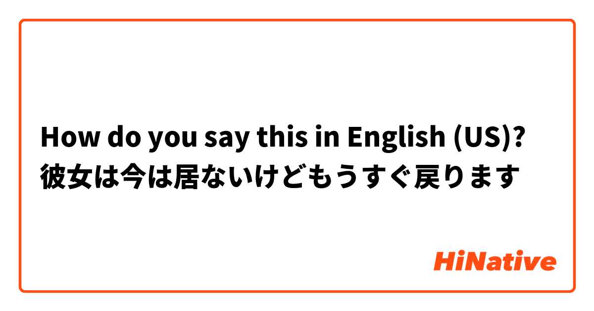 How do you say this in English (US)? 彼女は今は居ないけどもうすぐ戻ります