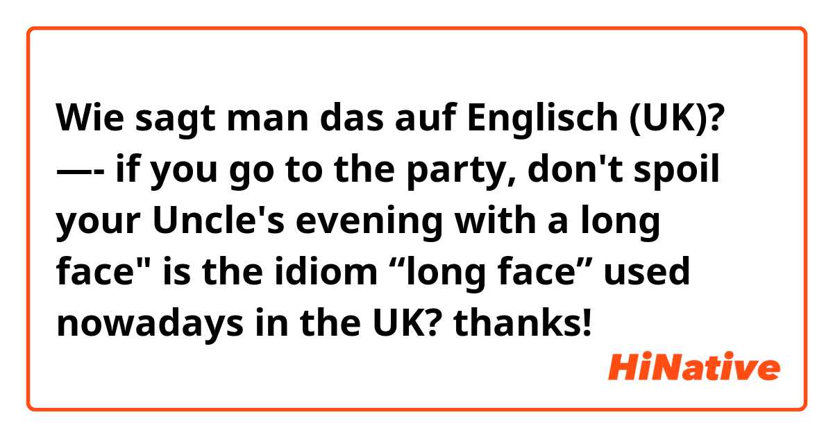 Wie sagt man das auf Englisch (UK)? —�- if you go to the party, don't spoil your Uncle's evening with a long face" is the idiom “long face” used nowadays in the UK? thanks!