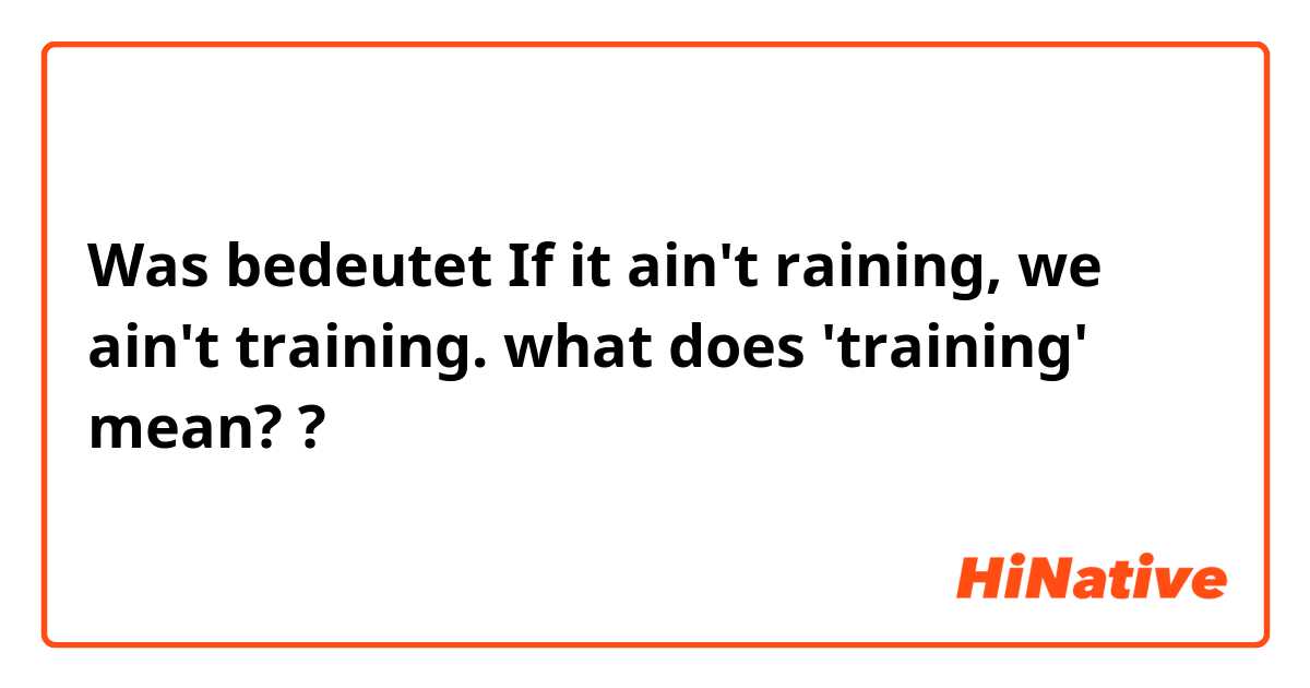 Was bedeutet If it ain't raining, we ain't training.

what does 'training' mean??