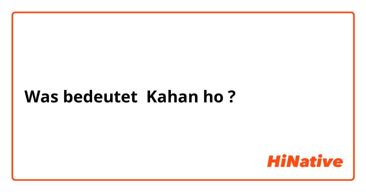 Was bedeutet Kahan ho?
