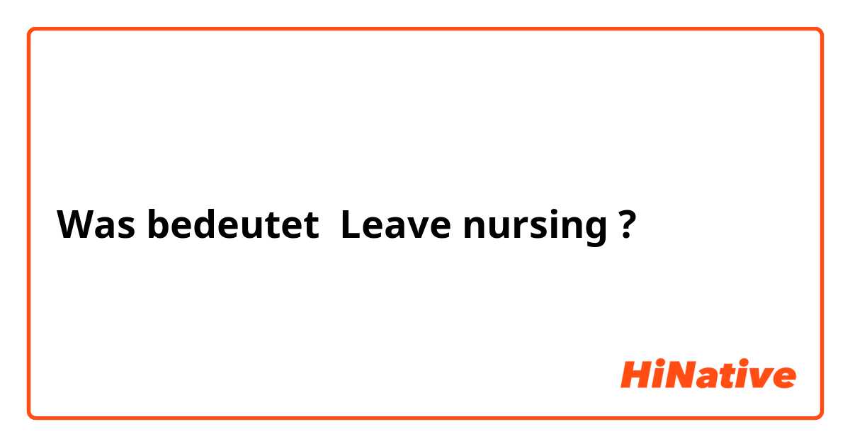 Was bedeutet Leave nursing?