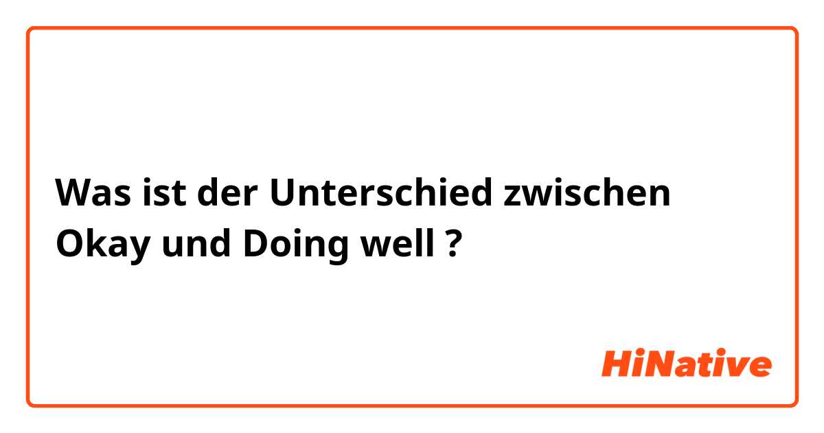 Was ist der Unterschied zwischen Okay  und Doing well  ?