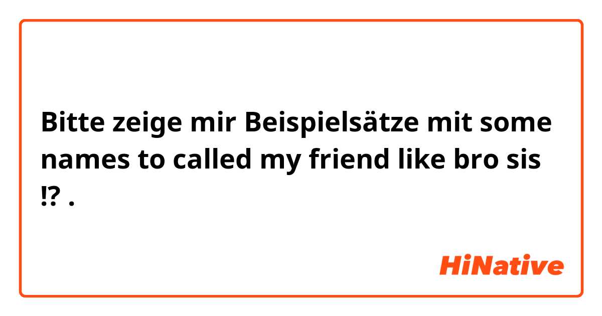 Bitte zeige mir Beispielsätze mit some names to called my friend like bro sis !?.