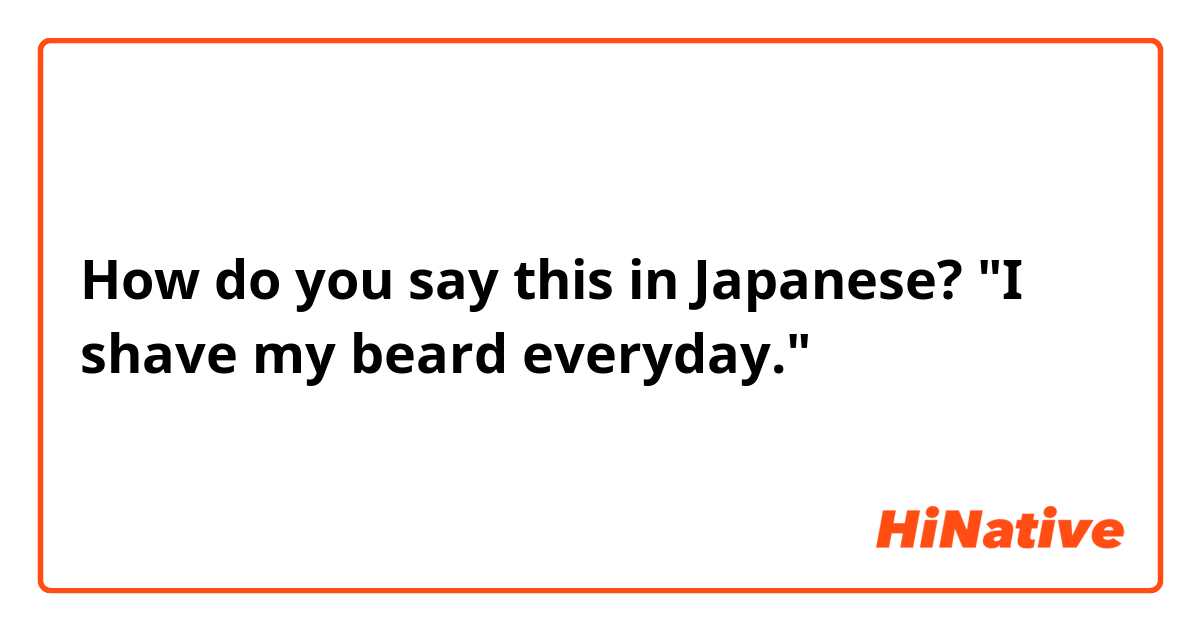 How do you say this in Japanese? "I shave my beard everyday."
