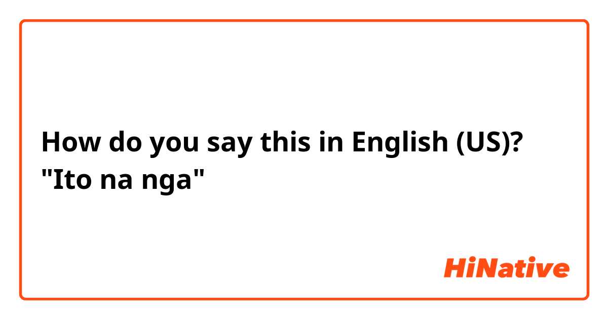 How do you say this in English (US)? "Ito na nga"