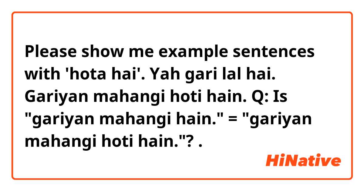 Please show me example sentences with 'hota hai'.

Yah gari lal hai.
Gariyan mahangi hoti hain. 

Q: Is "gariyan mahangi hain." = "gariyan mahangi hoti hain."?.