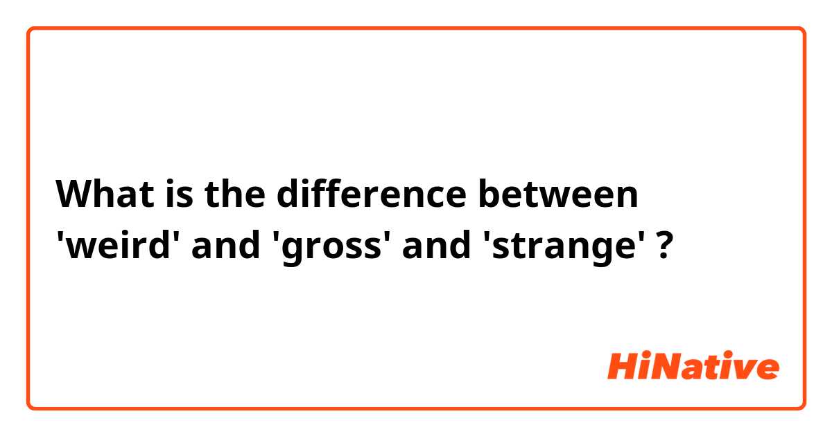 What is the difference between 'weird' and 'gross' and 'strange' ?