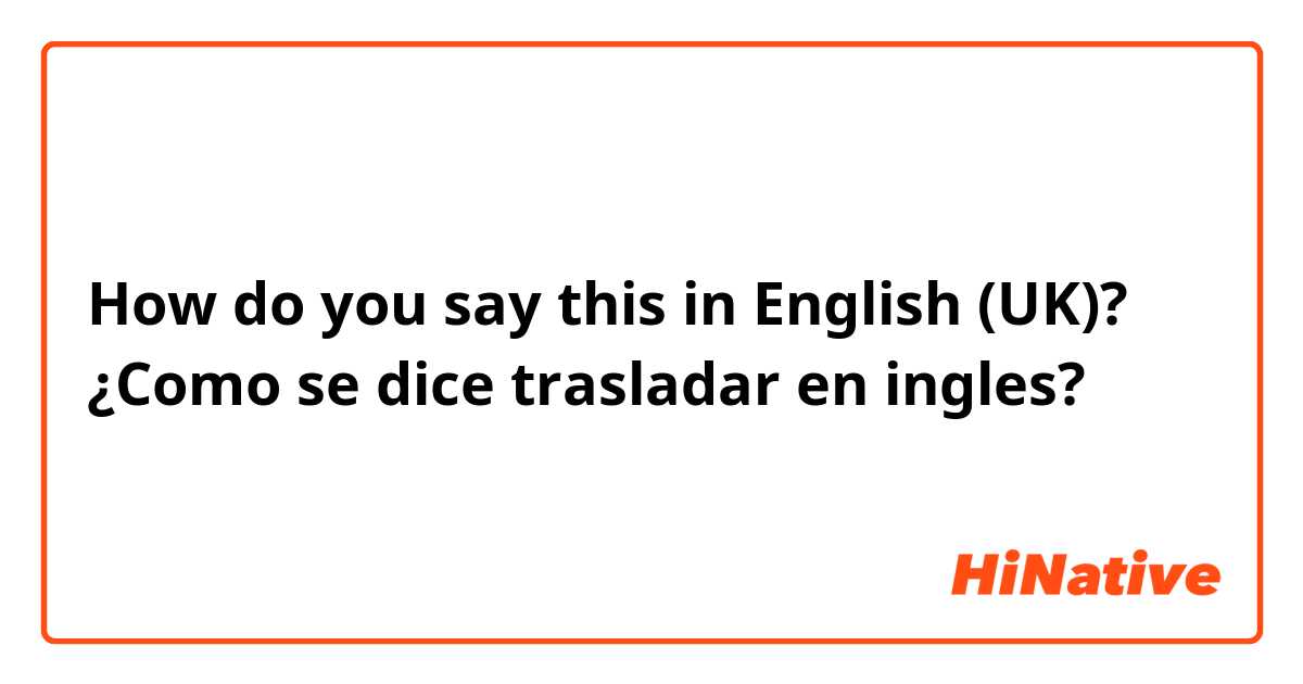 How do you say this in English (UK)? ¿Como se dice  trasladar en ingles?