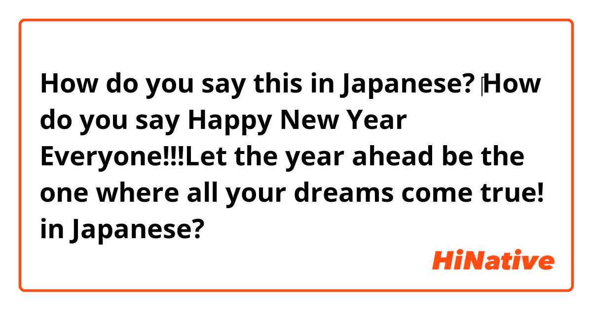 How do you say this in Japanese? ‎How do you say Happy New Year Everyone!!!Let the year ahead be the one where all your dreams come true! in Japanese?