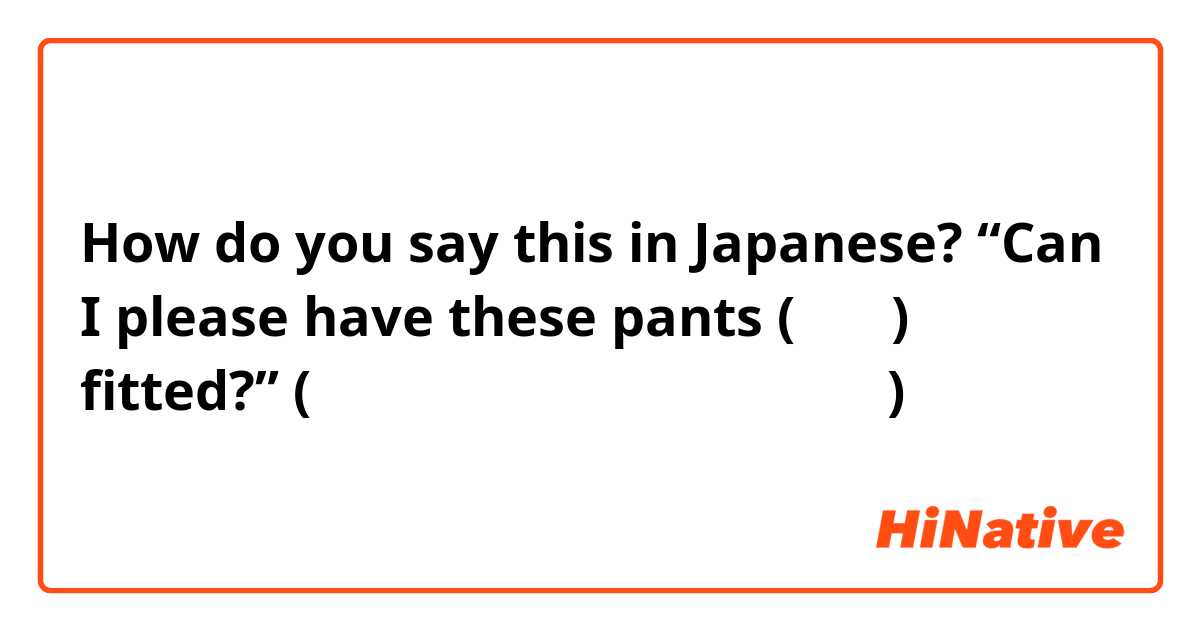 How do you say this in Japanese? “Can I please have these pants (ズボン) fitted?” (ところでこのサービスはいくらですか？)