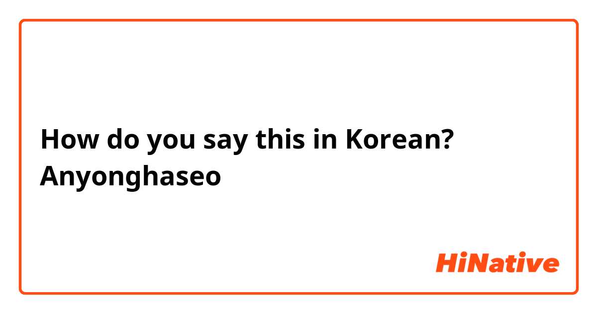 How do you say this in Korean? Anyonghaseo