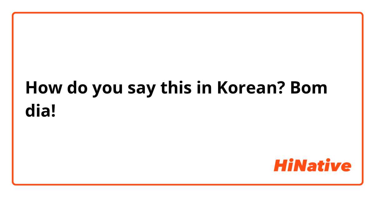 How do you say this in Korean? Bom dia!