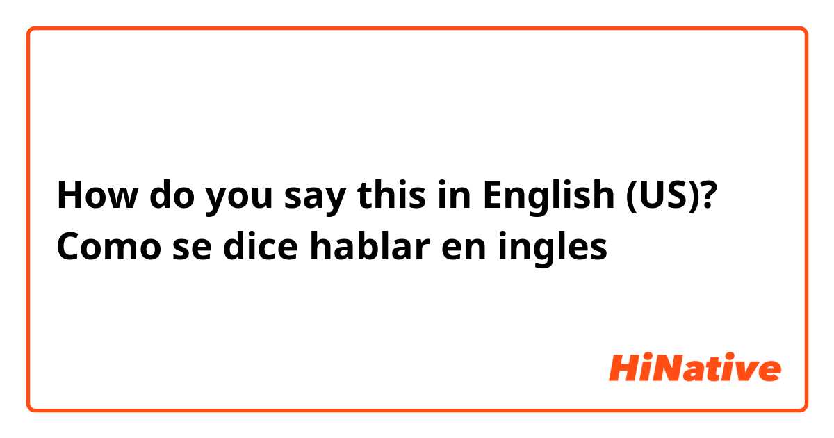 How do you say this in English (US)? Como se dice hablar en ingles