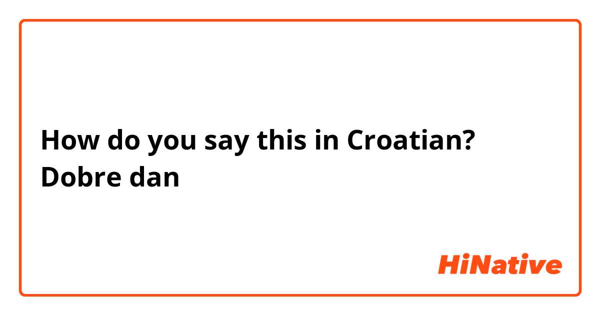 How do you say this in Croatian? Dobre dan
