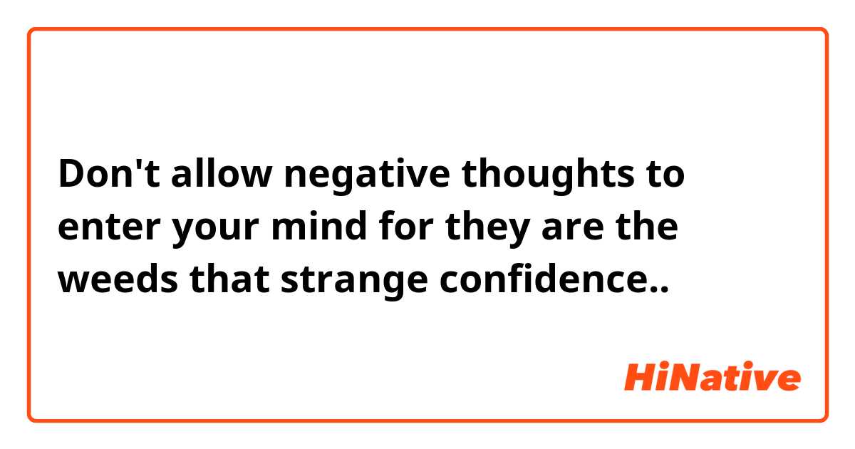 Don't allow negative thoughts to enter your mind for they are the weeds that strange confidence..