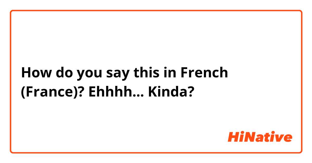 How do you say this in French (France)? Ehhhh... Kinda?