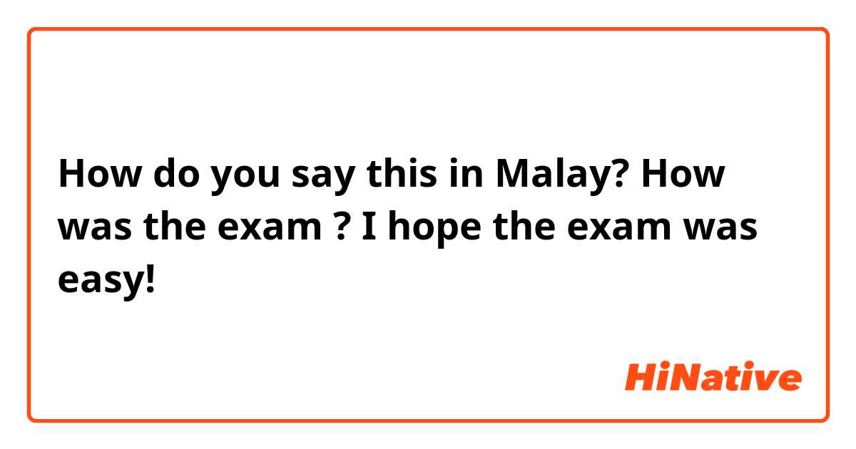 How do you say this in Malay? How was the exam ? I hope the exam was easy! 