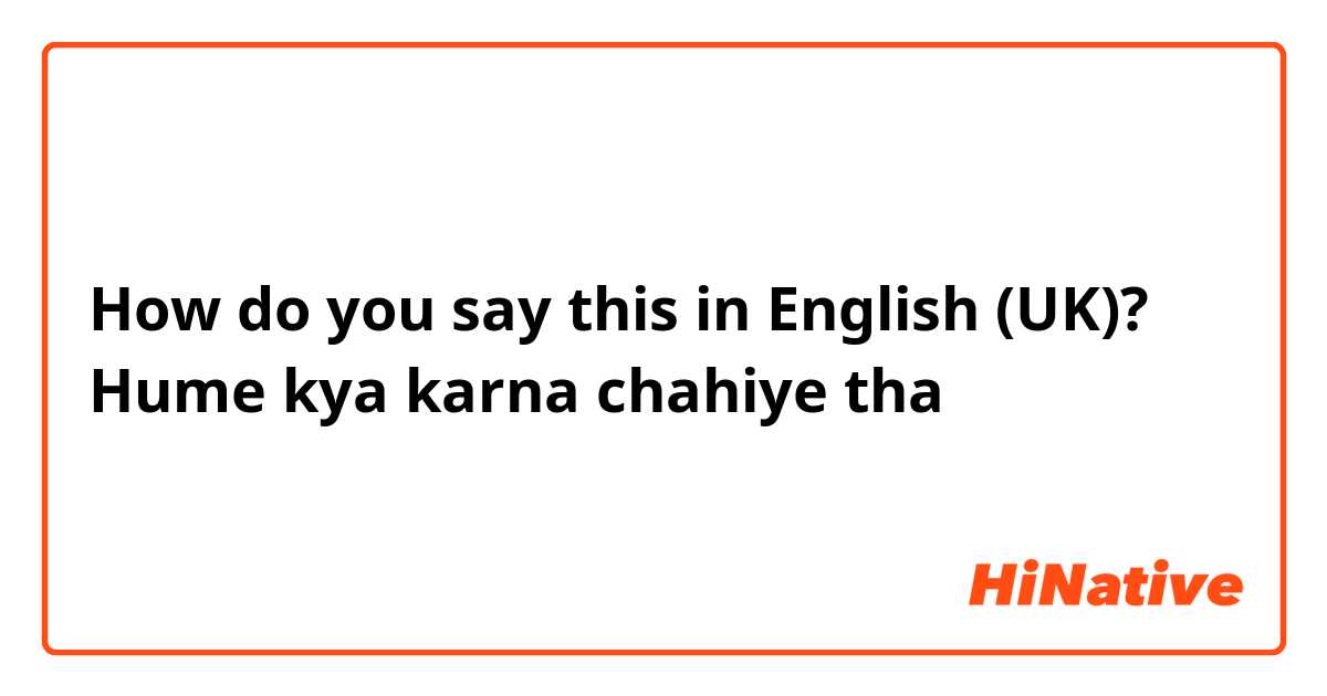 How do you say this in English (UK)? Hume kya karna chahiye tha 