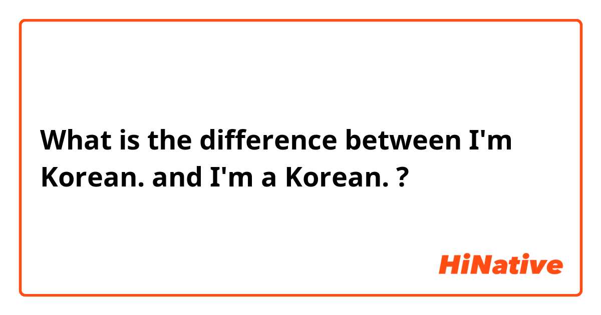 What is the difference between I'm Korean. and I'm a Korean. ?