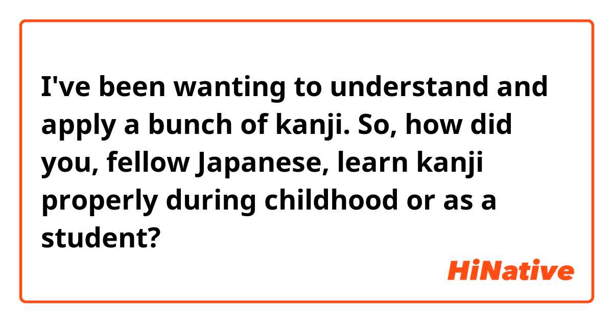 I've been wanting to understand and apply a bunch of kanji. So, how did you, fellow Japanese, learn kanji properly during childhood or as a student?